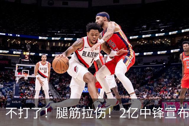 不打了！腿筋拉伤！2亿中锋宣布休战