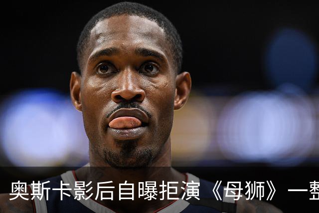 奥斯卡影后自曝拒演《母狮》一整年：我不相信自己