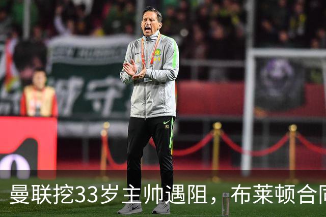 曼联挖33岁主帅遇阻，布莱顿合同锁到2029年