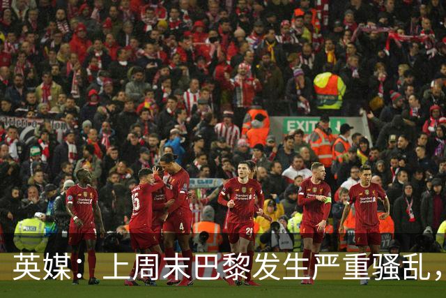 英媒：上周末巴黎发生严重骚乱，、巴黎对阵巴萨比赛加强安保
