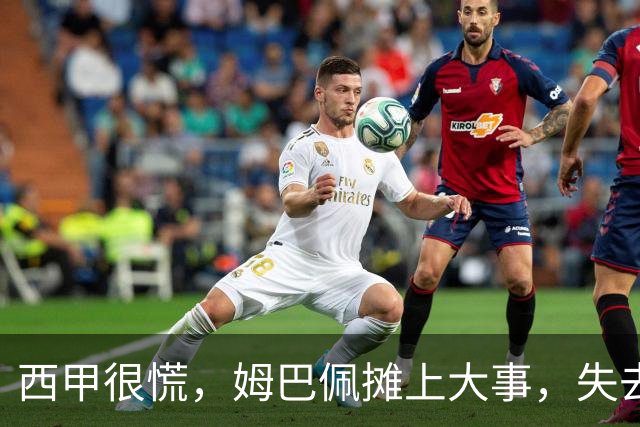 西甲很慌，姆巴佩摊上大事，失去的不止是中国市场，跨国资本也会敬而远之，天价年薪或也难保
